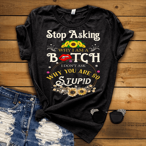 Stop Asking Why I Am A Bitch - T-Shirt