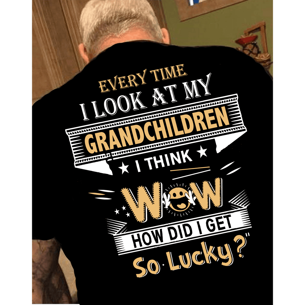 "EVERY TIME I LOOK AT MY GRANDCHILDREN I THINK WOW HOW DID I GET SO LUCKY?"Custom Tee.Custom Tee n More Fathers and Grandfathers