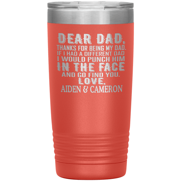 "DEAR DAD, THANKS FOR BEING MY DAD" Tumbler. Personalize Your Nickname Dad, Daddy, or Write Your Nick Name Below.