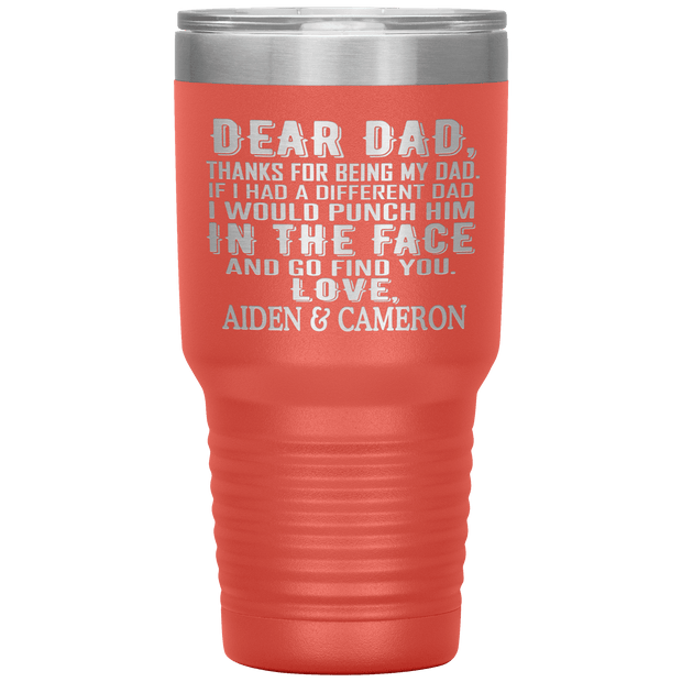 "DEAR DAD, THANKS FOR BEING MY DAD" Tumbler. Personalize Your Nickname Dad, Daddy, or Write Your Nick Name Below.