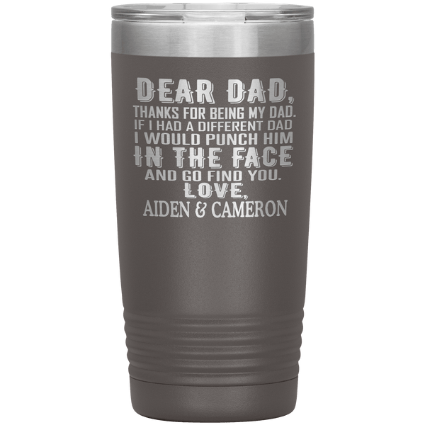"DEAR DAD, THANKS FOR BEING MY DAD" Tumbler. Personalize Your Nickname Dad, Daddy, or Write Your Nick Name Below.